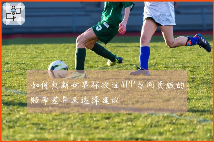 如何判断世界杯投注APP与网页版的赔率差异及选择建议