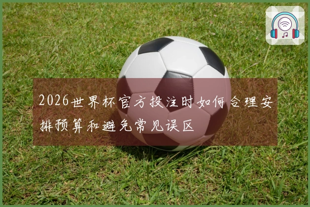 2026世界杯官方投注时如何合理安排预算和避免常见误区
