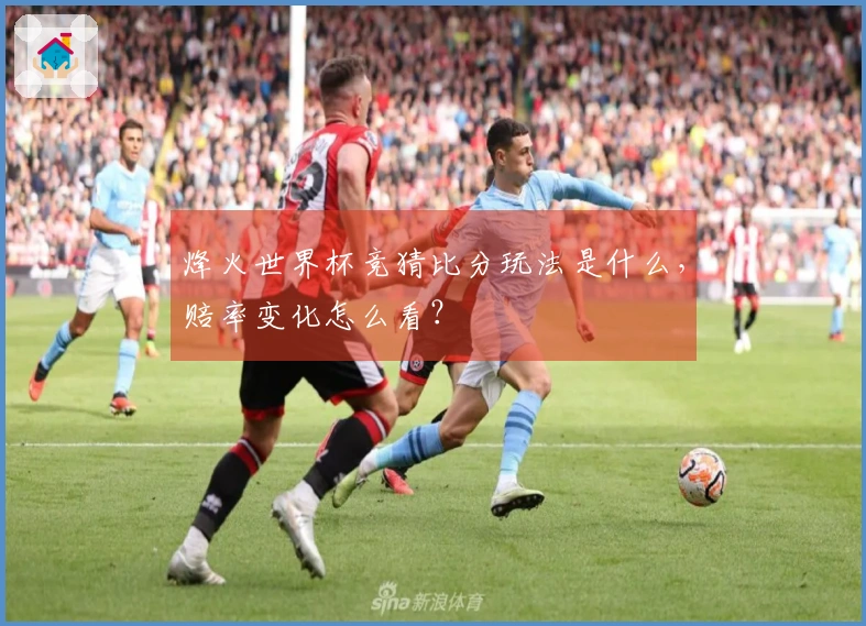 烽火世界杯竞猜比分玩法是什么，赔率变化怎么看？