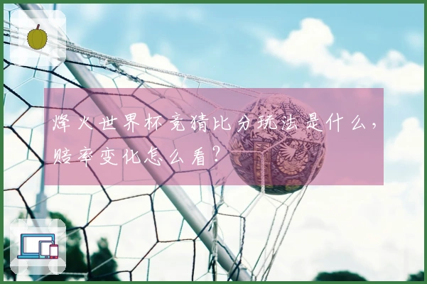 烽火世界杯竞猜比分玩法是什么，赔率变化怎么看？